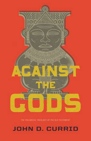 Against the Gods – The Polemical Theology of the Old Testament de John D. Currid