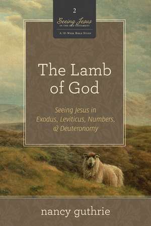 The Lamb of God – Seeing Jesus in Exodus, Leviticus, Numbers, and Deuteronomy (A 10–week Bible Study) de Nancy Guthrie