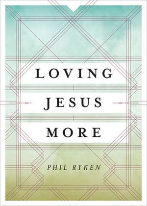 Loving Jesus More de Philip Graham Ryken