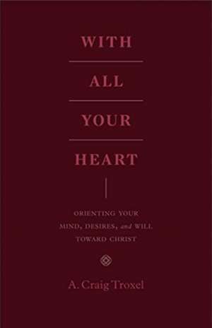 With All Your Heart – Orienting Your Mind, Desires, and Will toward Christ de A. Craig Troxel