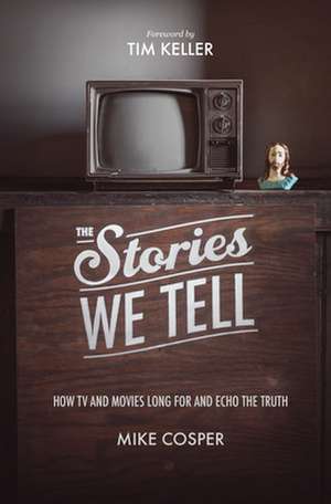 The Stories We Tell – How TV and Movies Long for and Echo the Truth de Mike Cosper