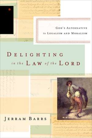 Delighting in the Law of the Lord – God`s Alternative to Legalism and Moralism de Jerram Barrs