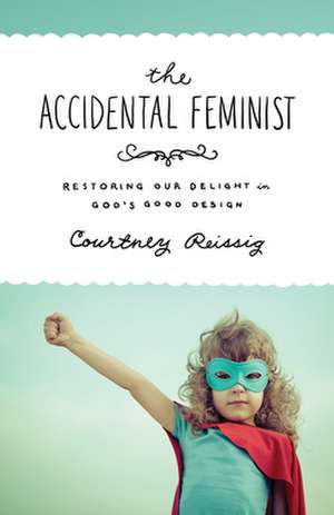 The Accidental Feminist – Restoring Our Delight in God`s Good Design de Courtney Reissig