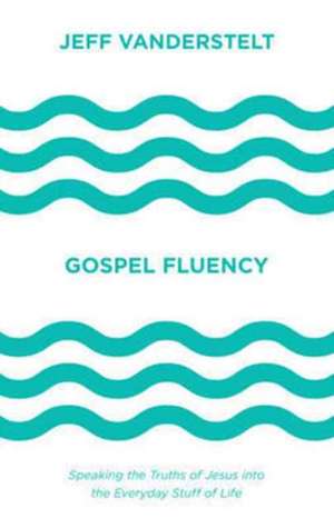 Gospel Fluency – Speaking the Truths of Jesus into the Everyday Stuff of Life de Jeff Vanderstelt