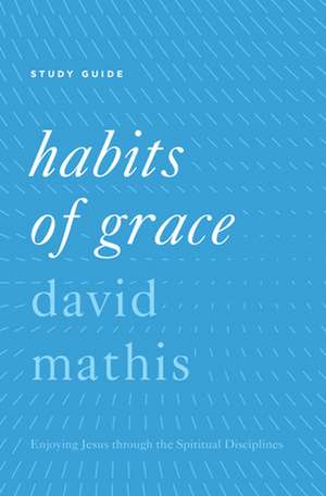 Habits of Grace Study Guide – Enjoying Jesus through the Spiritual Disciplines de David Mathis