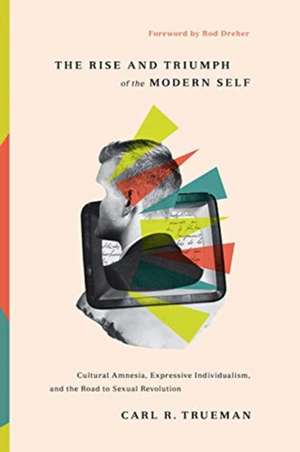 The Rise and Triumph of the Modern Self – Cultural Amnesia, Expressive Individualism, and the Road to Sexual Revolution de Carl R. Trueman