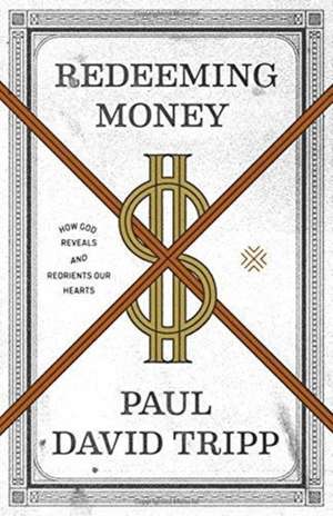 Redeeming Money – How God Reveals and Reorients Our Hearts de Paul David Tripp