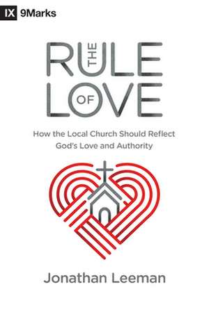 The Rule of Love – How the Local Church Should Reflect God`s Love and Authority de Jonathan Leeman