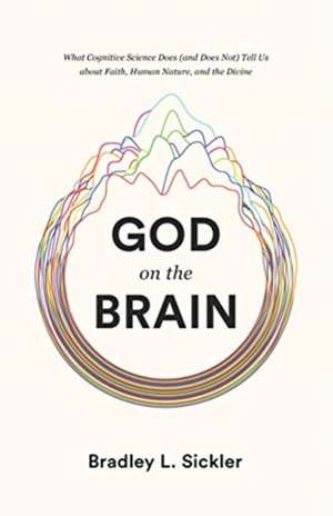 God on the Brain – What Cognitive Science Does (and Does Not) Tell Us about Faith, Human Nature, and the Divine de Brad Sickler