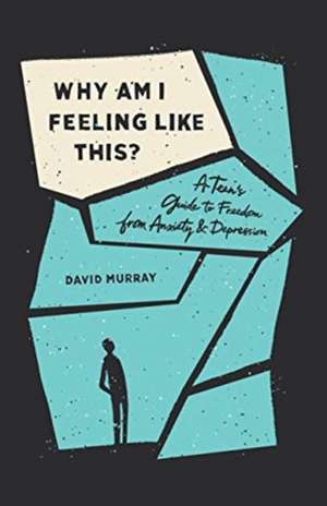 Why Am I Feeling Like This? – A Teen`s Guide to Freedom from Anxiety and Depression de David Murray