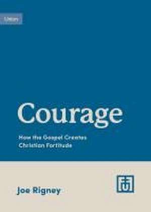 Courage – How the Gospel Creates Christian Fortitude de Joe Rigney