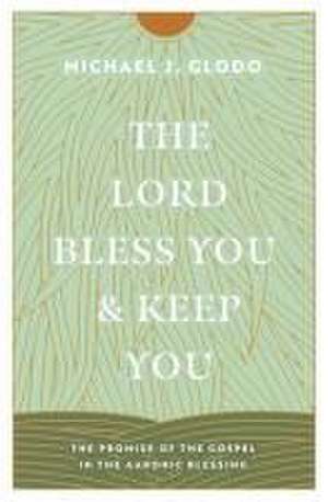 The Lord Bless You and Keep You – The Promise of the Gospel in the Aaronic Blessing de Michael Glodo