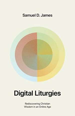 Digital Liturgies – Rediscovering Christian Wisdom in an Online Age de Samuel James