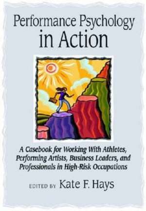 Performance Psychology in Action – A Casebook for Working With Athletes, Performing Artists, Business Leaders, and Professionals in High–Risk O de Kate F. Hays