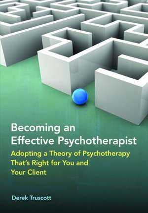 Becoming an Effective Psychotherapist – Adopting a Theory of Psychotherapy That`s Right for You and Your Client de Derek Truscott