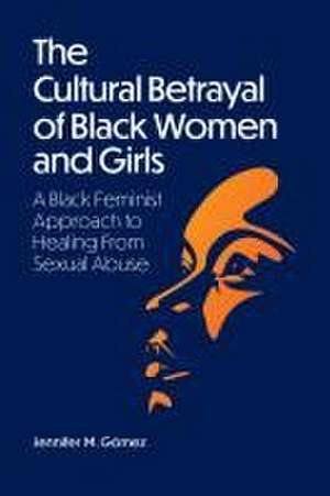 The Cultural Betrayal of Black Women and Girls – A Black Feminist Approach to Healing From Sexual Abuse de Jennifer M Gómez