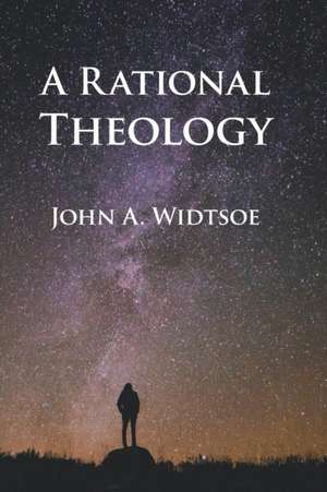 A Rational Theology: As Taught by The Church of Jesus Christ of Latter-day Saints de John A. Widtsoe