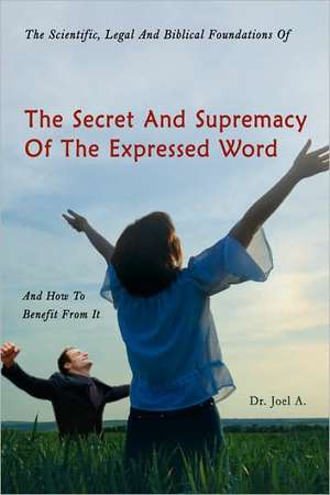 The Scientific, Legal and Biblical Foundations of the Secret and Supremacy of the Expressed Word and How to Benefit from It de Joel A