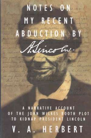 Notes on My Recent Abduction by A. Lincoln: A Narrative Account of the John Wilkes Booth Plot to Kidnap President Lincoln de V. A. Herbert