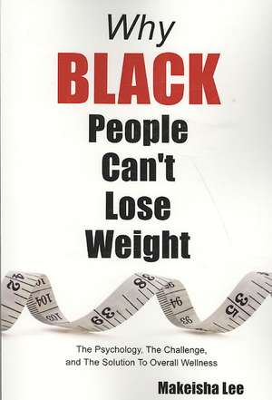 Why Black People Can't Lose Weight: The Psychology, the Challenge, and the Solution to Overall Wellness de Makeisha Lee