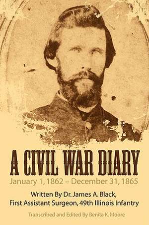 A Civil War Diary: Written by Dr. James A. Black, First Assistant Surgeon, 49th Illinois Infantry de Edited By Benita K. Moore