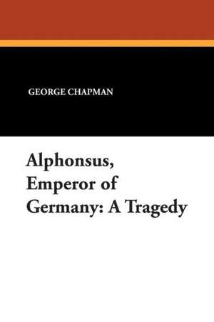 Alphonsus, Emperor of Germany: A Tragedy de George Chapman