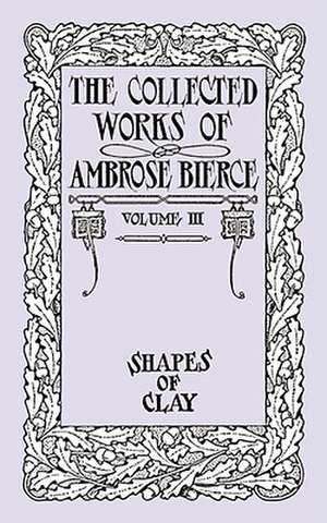 The Collected Works of Ambrose Bierce, Volume IV: Shapes of Clay de Ambrose Bierce