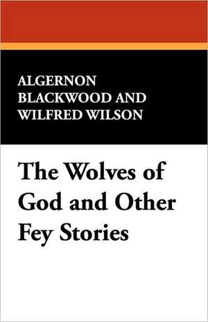 The Wolves of God and Other Fey Stories de Algernon Blackwood