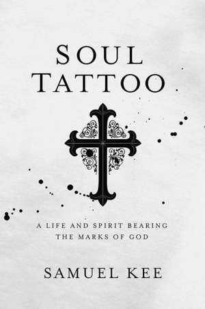 Soul Tattoo: A Life and Spirit Bearing the Marks of God de Samuel Kee