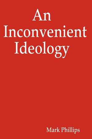 An Inconvenient Ideology de Mark Phillips