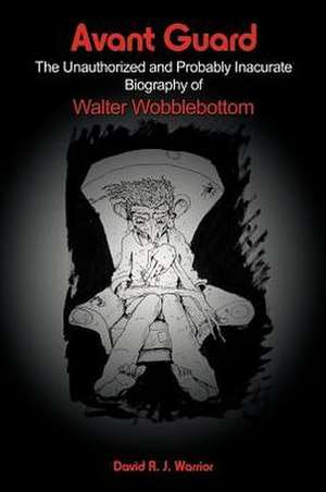 Avant Guard: The Unauthorized and Probably Inaccurate Biography of Walter Wobblebottom de David R. J. Warrior