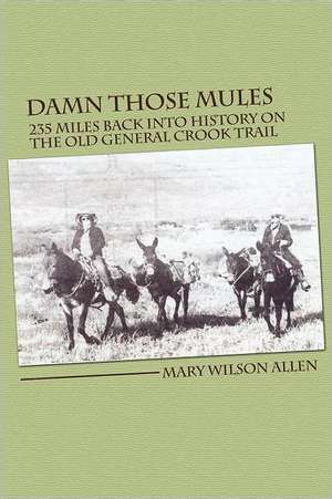 Damn Those Mules: 235 Miles Back Into History on the Old General Crook Trail de Mary Wilson Allen