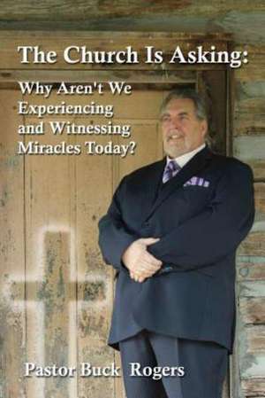 The Church Is Asking: Why Aren't We Experiencing and Witnessing Miracles Today? de Buck Rogers