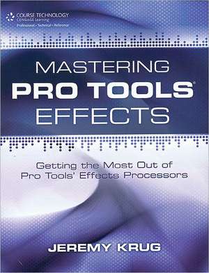 Mastering Pro Tools Effects: Getting the Most Out of Pro Tools Effects Processors de Jeremy Krug