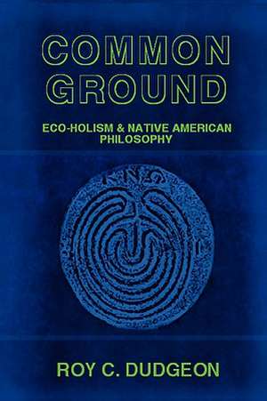 Common Ground: Eco-Holism and Native American Philosophy de Roy C. Dudgeon