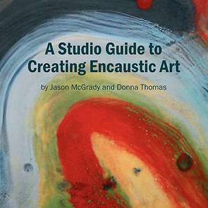 A Studio Guide to Creating Encaustic Art de Jason McGrady and Donna Thomas