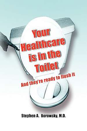 Your Healthcare Is in the Toilet...... de Stephen A. Borowsky