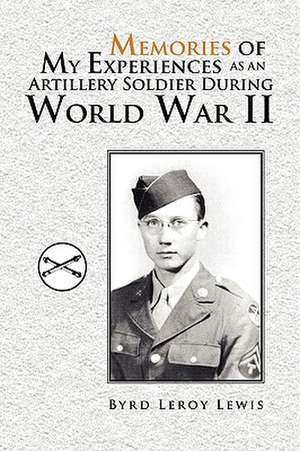 Memories of My Experiences As An Artillery Soldier During World War II de Byrd Leroy Lewis