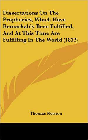 Dissertations On The Prophecies, Which Have Remarkably Been Fulfilled, And At This Time Are Fulfilling In The World (1832) de Thomas Newton