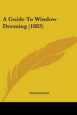 A Guide To Window Dressing (1883) de Anonymous