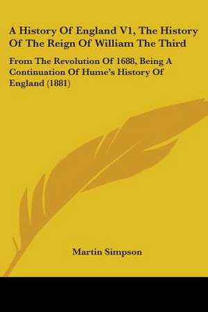 A History Of England V1, The History Of The Reign Of William The Third de Martin Simpson