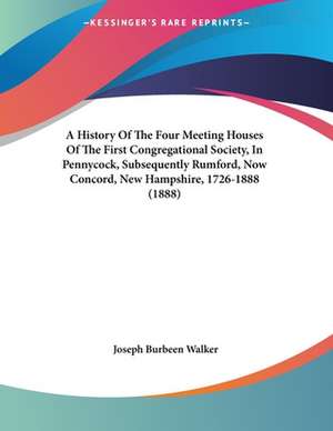 A History Of The Four Meeting Houses Of The First Congregational Society, In Pennycock, Subsequently Rumford, Now Concord, New Hampshire, 1726-1888 (1888) de Joseph Burbeen Walker