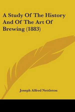 A Study Of The History And Of The Art Of Brewing (1883) de Joseph Alfred Nettleton