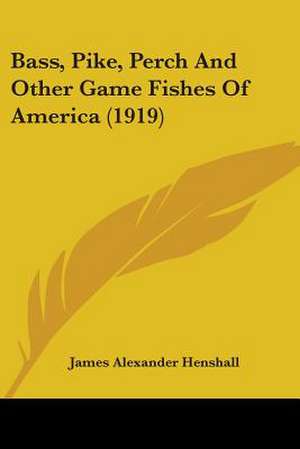 Bass, Pike, Perch And Other Game Fishes Of America (1919) de James Alexander Henshall