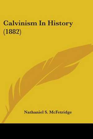 Calvinism In History (1882) de Nathaniel S. McFetridge