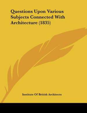 Questions Upon Various Subjects Connected With Architecture (1835) de Institute Of British Architects