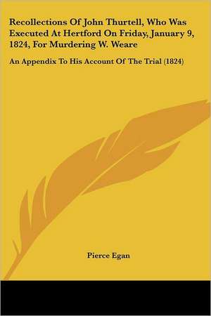 Recollections Of John Thurtell, Who Was Executed At Hertford On Friday, January 9, 1824, For Murdering W. Weare de Pierce Egan