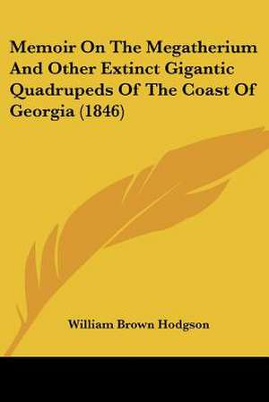 Memoir On The Megatherium And Other Extinct Gigantic Quadrupeds Of The Coast Of Georgia (1846) de William Brown Hodgson