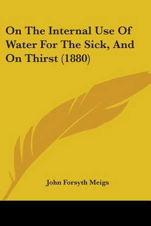 On The Internal Use Of Water For The Sick, And On Thirst (1880) de John Forsyth Meigs