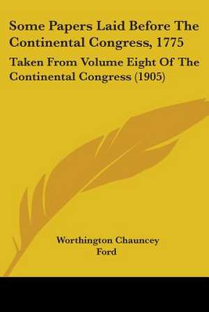 Some Papers Laid Before The Continental Congress, 1775 de Worthington Chauncey Ford